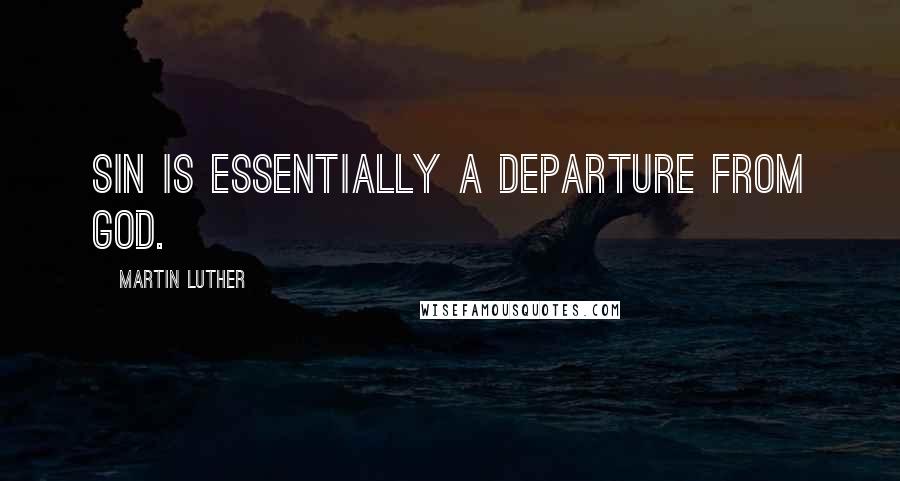 Martin Luther Quotes: Sin is essentially a departure from God.