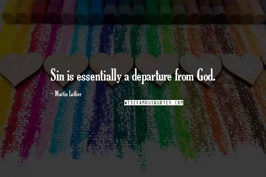 Martin Luther Quotes: Sin is essentially a departure from God.