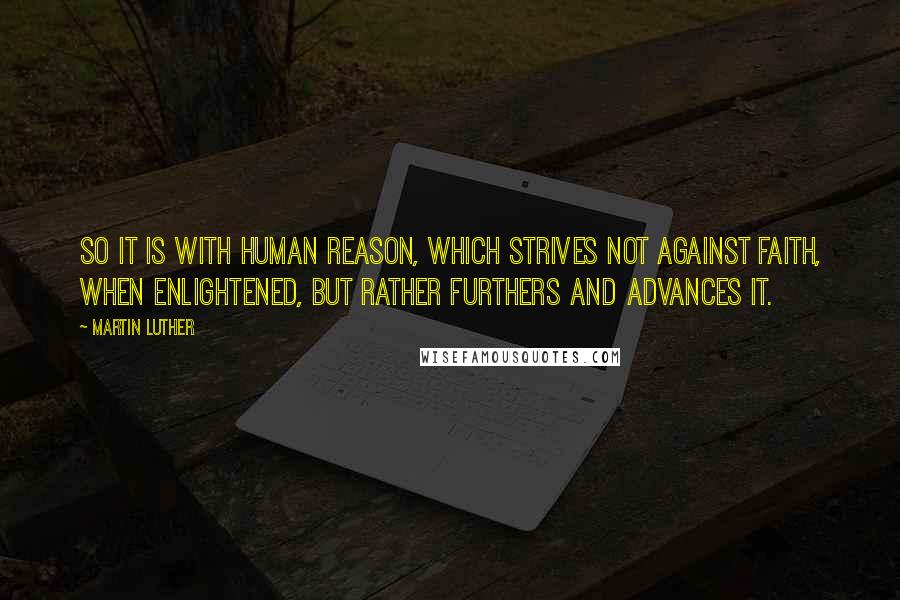 Martin Luther Quotes: So it is with human reason, which strives not against faith, when enlightened, but rather furthers and advances it.