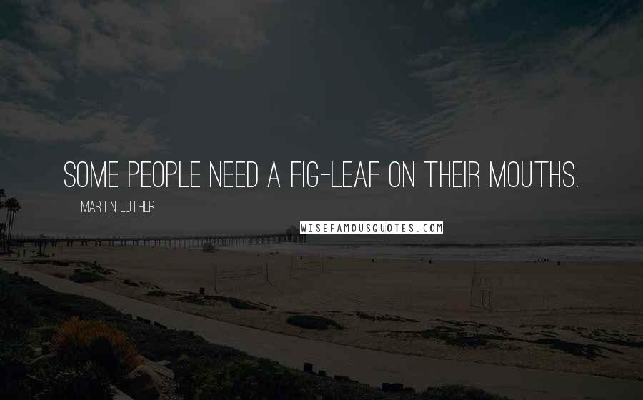 Martin Luther Quotes: Some people need a fig-leaf on their mouths.