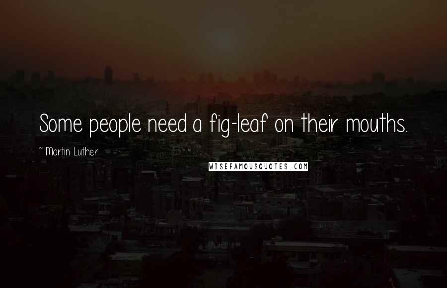 Martin Luther Quotes: Some people need a fig-leaf on their mouths.