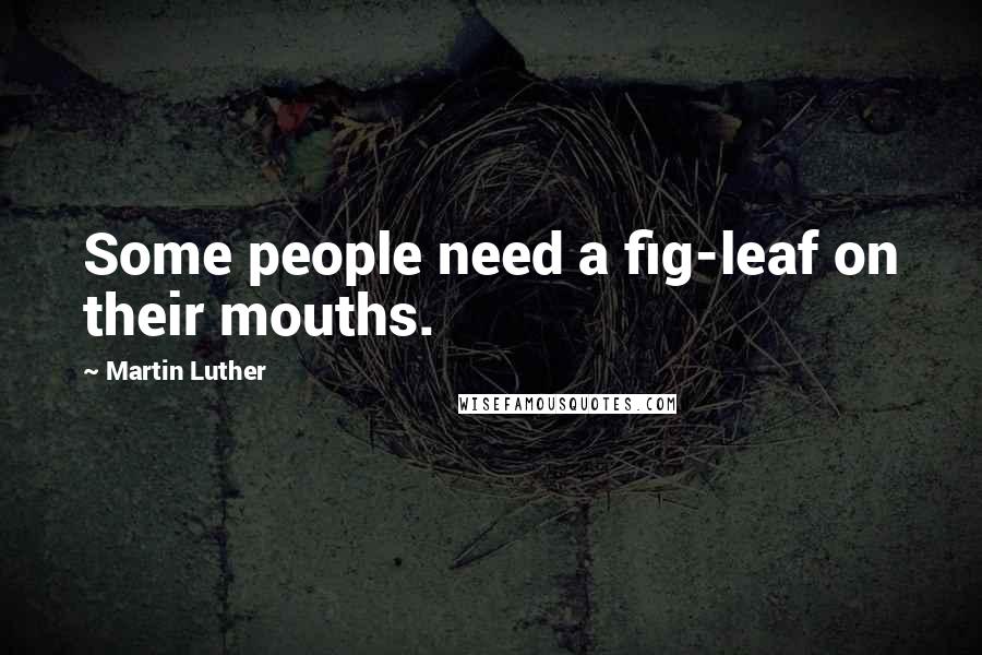 Martin Luther Quotes: Some people need a fig-leaf on their mouths.