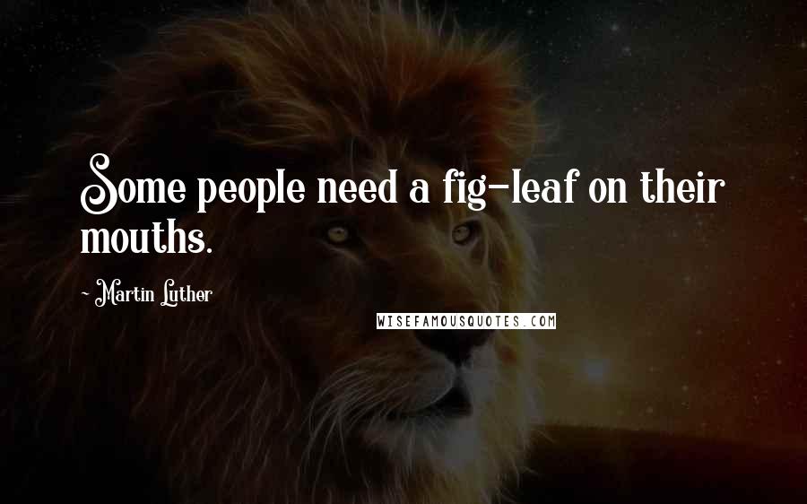 Martin Luther Quotes: Some people need a fig-leaf on their mouths.
