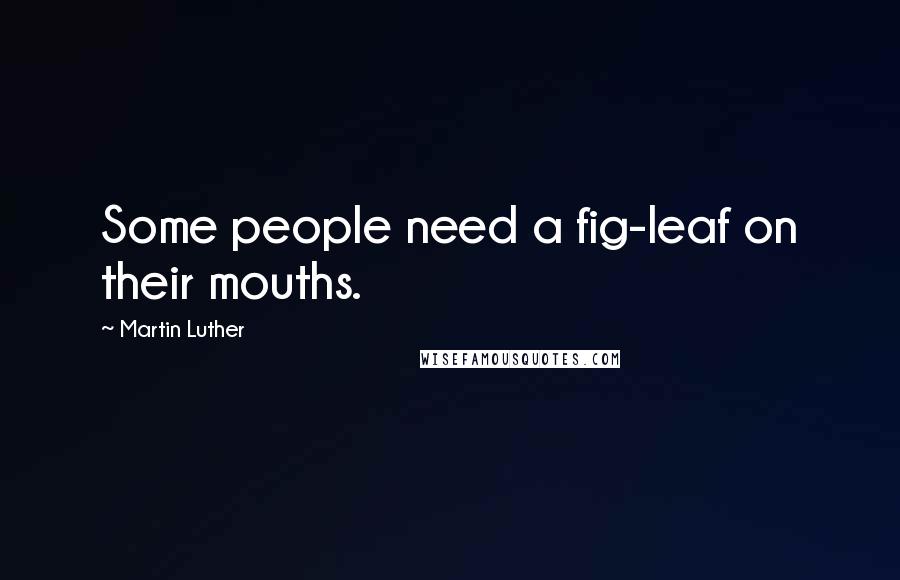 Martin Luther Quotes: Some people need a fig-leaf on their mouths.
