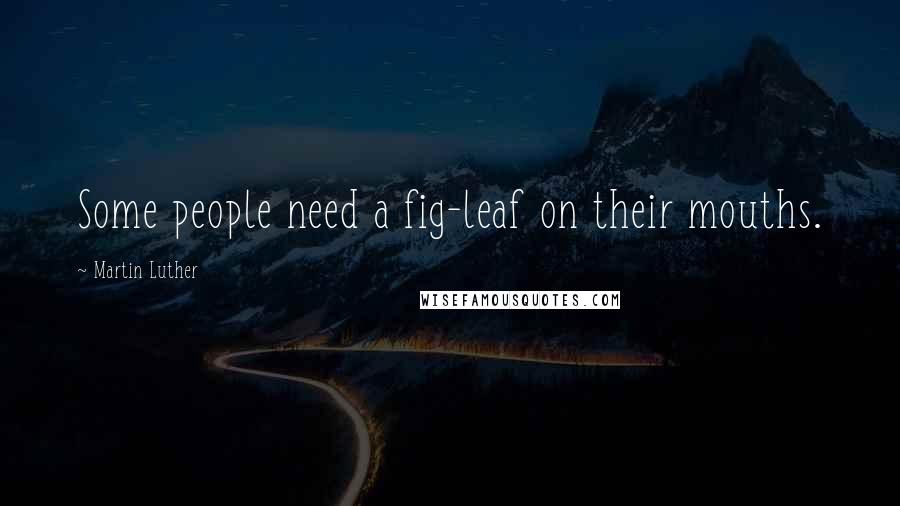 Martin Luther Quotes: Some people need a fig-leaf on their mouths.