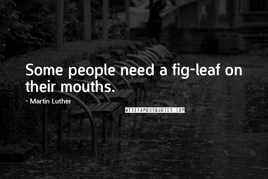 Martin Luther Quotes: Some people need a fig-leaf on their mouths.