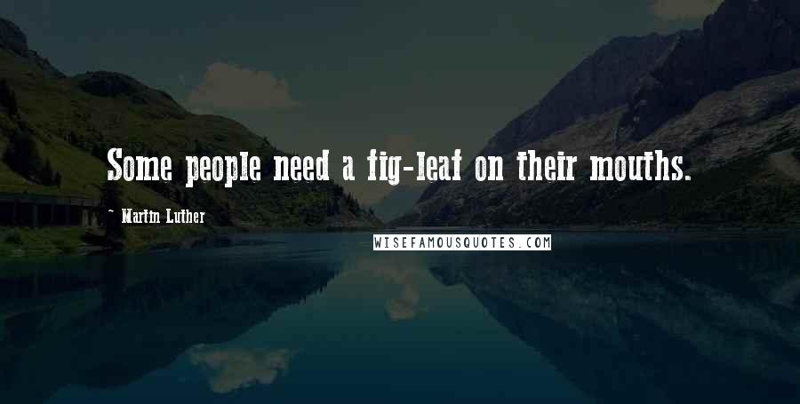 Martin Luther Quotes: Some people need a fig-leaf on their mouths.
