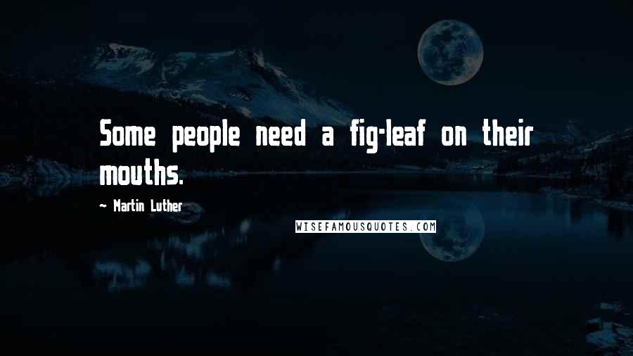 Martin Luther Quotes: Some people need a fig-leaf on their mouths.