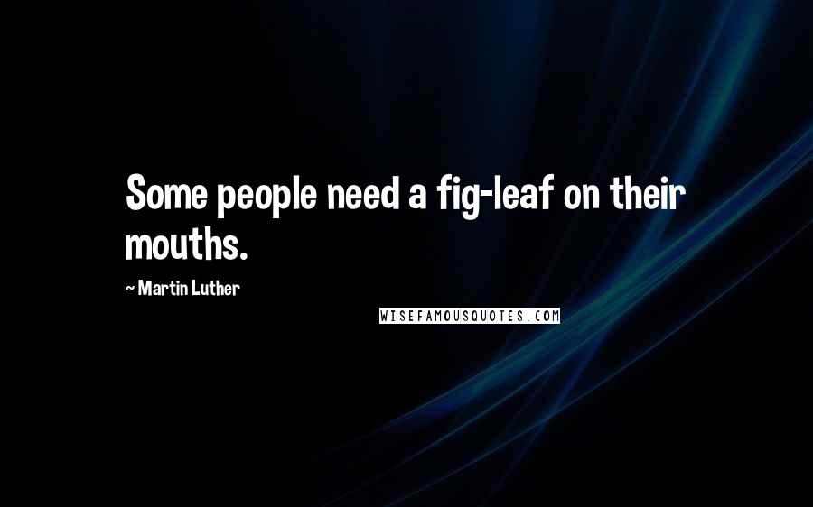 Martin Luther Quotes: Some people need a fig-leaf on their mouths.