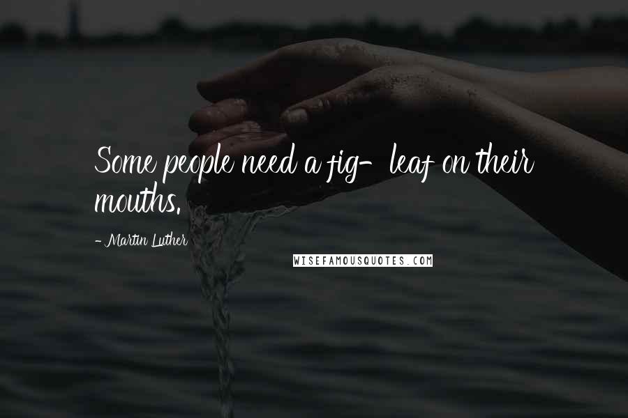 Martin Luther Quotes: Some people need a fig-leaf on their mouths.