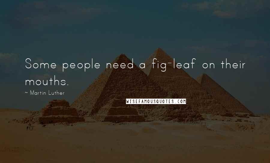 Martin Luther Quotes: Some people need a fig-leaf on their mouths.