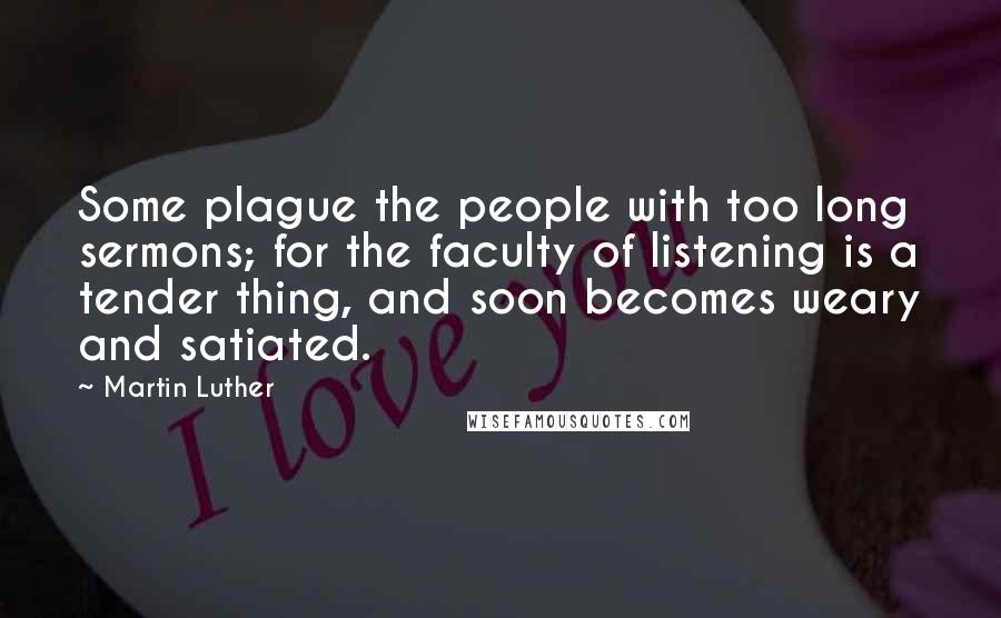Martin Luther Quotes: Some plague the people with too long sermons; for the faculty of listening is a tender thing, and soon becomes weary and satiated.