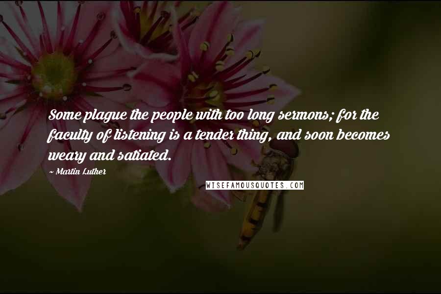 Martin Luther Quotes: Some plague the people with too long sermons; for the faculty of listening is a tender thing, and soon becomes weary and satiated.