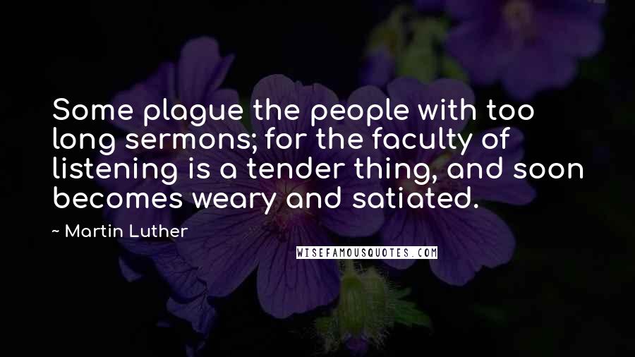 Martin Luther Quotes: Some plague the people with too long sermons; for the faculty of listening is a tender thing, and soon becomes weary and satiated.