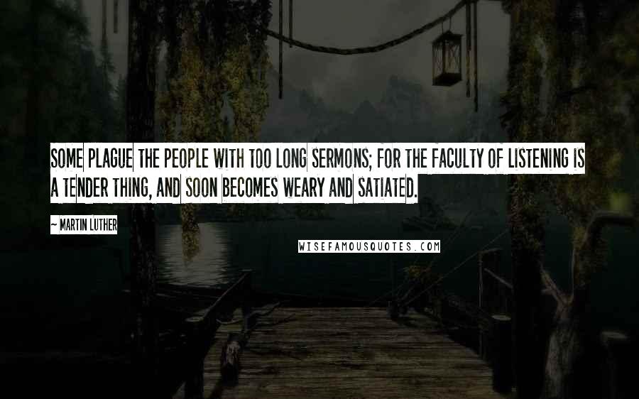 Martin Luther Quotes: Some plague the people with too long sermons; for the faculty of listening is a tender thing, and soon becomes weary and satiated.