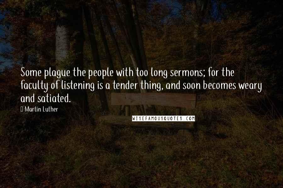 Martin Luther Quotes: Some plague the people with too long sermons; for the faculty of listening is a tender thing, and soon becomes weary and satiated.