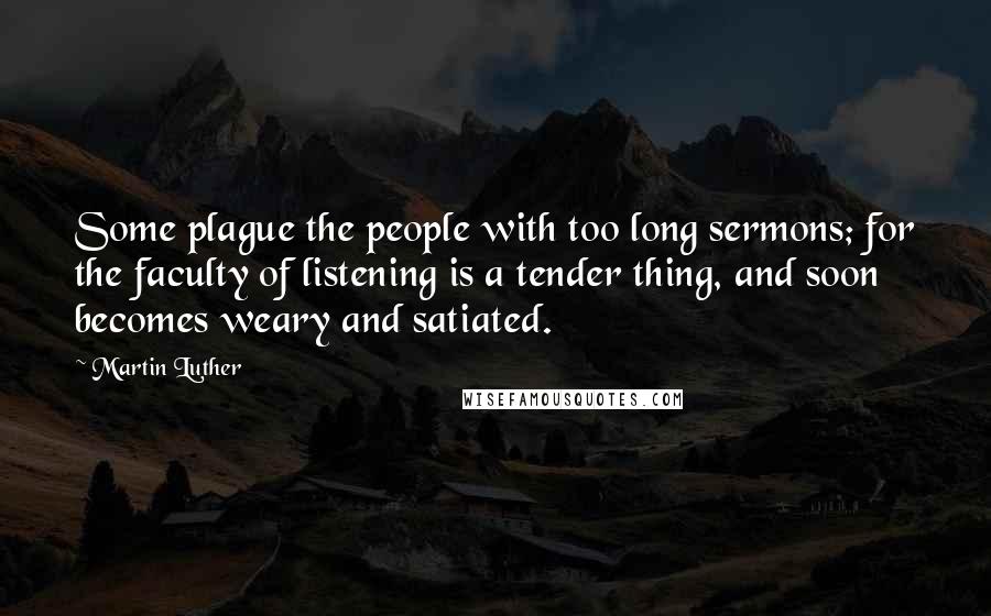 Martin Luther Quotes: Some plague the people with too long sermons; for the faculty of listening is a tender thing, and soon becomes weary and satiated.