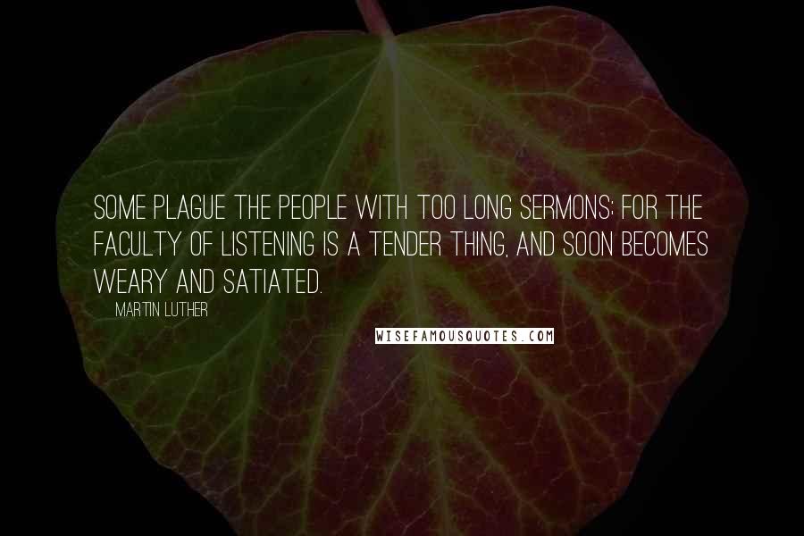 Martin Luther Quotes: Some plague the people with too long sermons; for the faculty of listening is a tender thing, and soon becomes weary and satiated.
