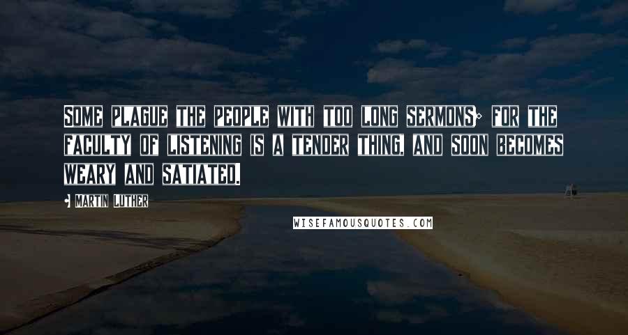 Martin Luther Quotes: Some plague the people with too long sermons; for the faculty of listening is a tender thing, and soon becomes weary and satiated.