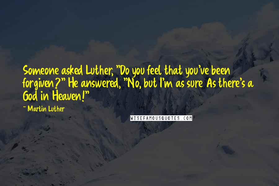 Martin Luther Quotes: Someone asked Luther, "Do you feel that you've been forgiven?" He answered, "No, but I'm as sure As there's a God in Heaven!"