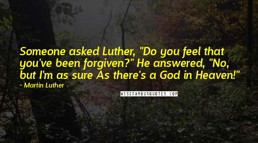 Martin Luther Quotes: Someone asked Luther, "Do you feel that you've been forgiven?" He answered, "No, but I'm as sure As there's a God in Heaven!"