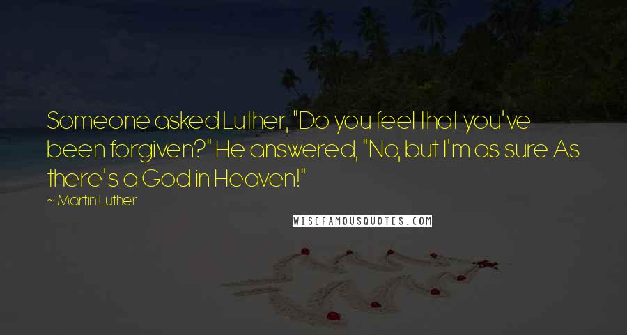 Martin Luther Quotes: Someone asked Luther, "Do you feel that you've been forgiven?" He answered, "No, but I'm as sure As there's a God in Heaven!"