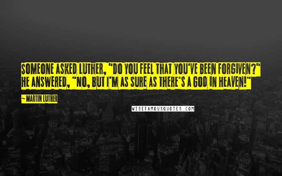 Martin Luther Quotes: Someone asked Luther, "Do you feel that you've been forgiven?" He answered, "No, but I'm as sure As there's a God in Heaven!"