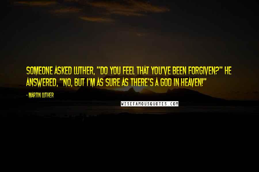 Martin Luther Quotes: Someone asked Luther, "Do you feel that you've been forgiven?" He answered, "No, but I'm as sure As there's a God in Heaven!"