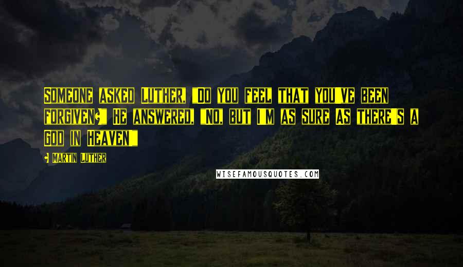 Martin Luther Quotes: Someone asked Luther, "Do you feel that you've been forgiven?" He answered, "No, but I'm as sure As there's a God in Heaven!"