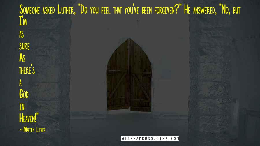 Martin Luther Quotes: Someone asked Luther, "Do you feel that you've been forgiven?" He answered, "No, but I'm as sure As there's a God in Heaven!"