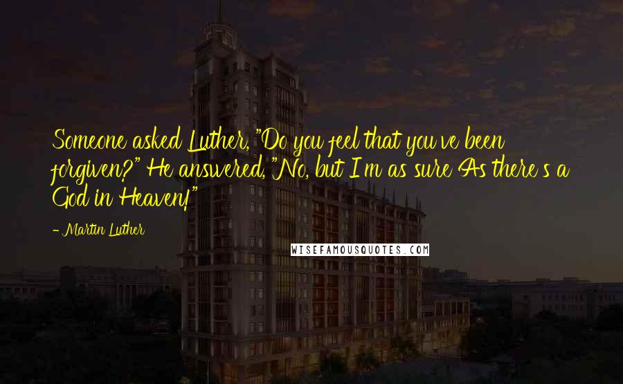 Martin Luther Quotes: Someone asked Luther, "Do you feel that you've been forgiven?" He answered, "No, but I'm as sure As there's a God in Heaven!"