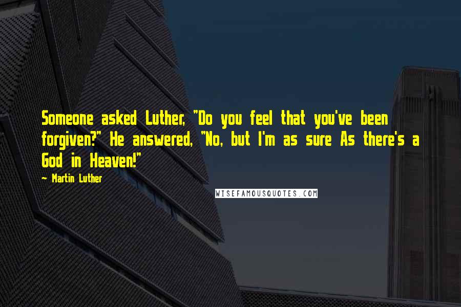 Martin Luther Quotes: Someone asked Luther, "Do you feel that you've been forgiven?" He answered, "No, but I'm as sure As there's a God in Heaven!"