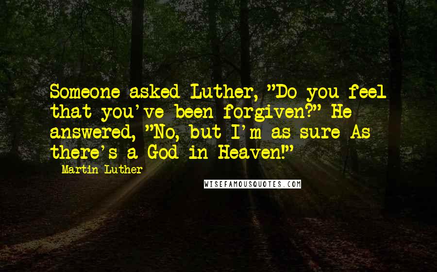 Martin Luther Quotes: Someone asked Luther, "Do you feel that you've been forgiven?" He answered, "No, but I'm as sure As there's a God in Heaven!"