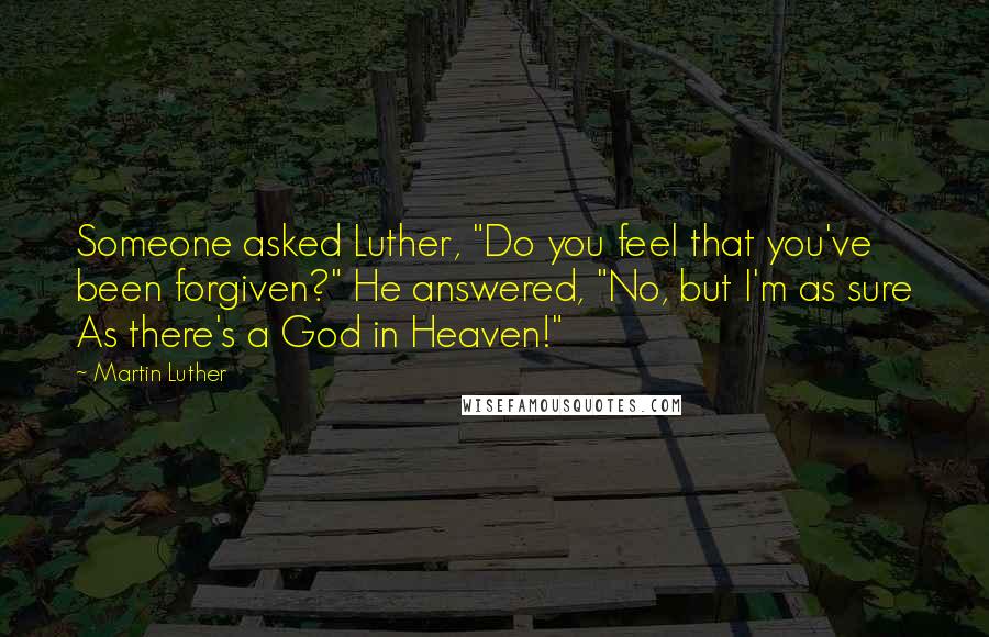 Martin Luther Quotes: Someone asked Luther, "Do you feel that you've been forgiven?" He answered, "No, but I'm as sure As there's a God in Heaven!"