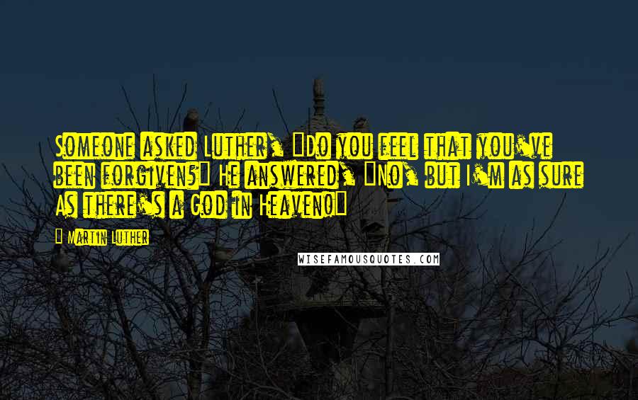 Martin Luther Quotes: Someone asked Luther, "Do you feel that you've been forgiven?" He answered, "No, but I'm as sure As there's a God in Heaven!"