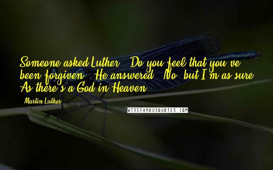 Martin Luther Quotes: Someone asked Luther, "Do you feel that you've been forgiven?" He answered, "No, but I'm as sure As there's a God in Heaven!"