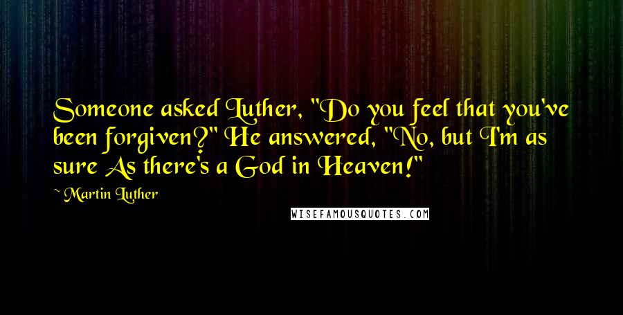 Martin Luther Quotes: Someone asked Luther, "Do you feel that you've been forgiven?" He answered, "No, but I'm as sure As there's a God in Heaven!"