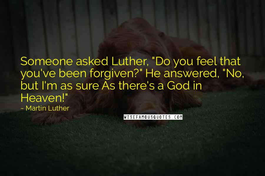 Martin Luther Quotes: Someone asked Luther, "Do you feel that you've been forgiven?" He answered, "No, but I'm as sure As there's a God in Heaven!"