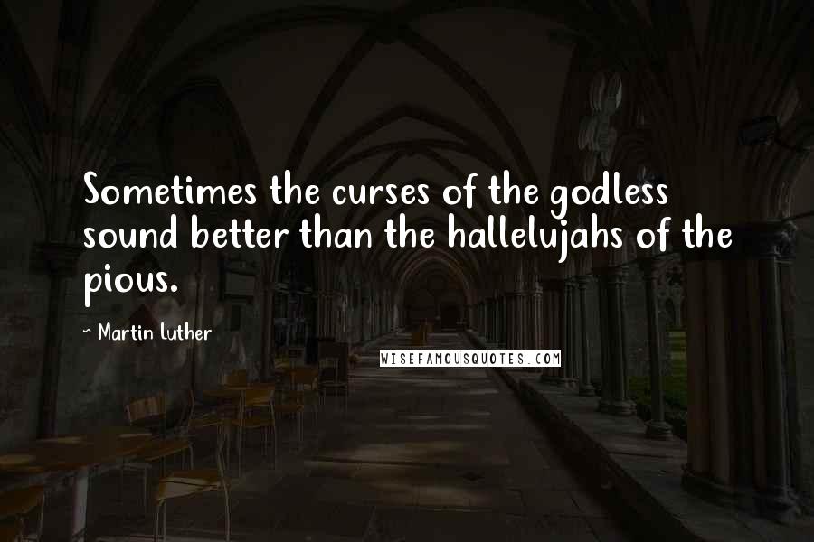 Martin Luther Quotes: Sometimes the curses of the godless sound better than the hallelujahs of the pious.