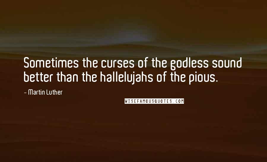 Martin Luther Quotes: Sometimes the curses of the godless sound better than the hallelujahs of the pious.