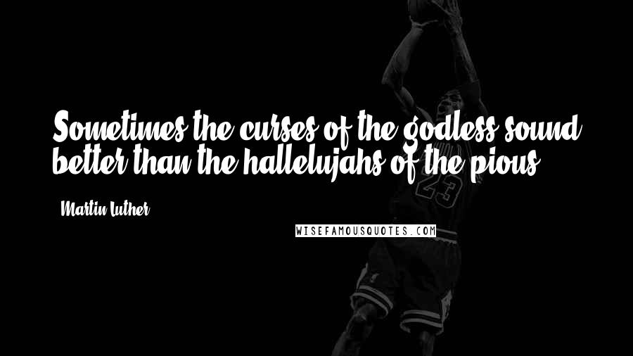 Martin Luther Quotes: Sometimes the curses of the godless sound better than the hallelujahs of the pious.