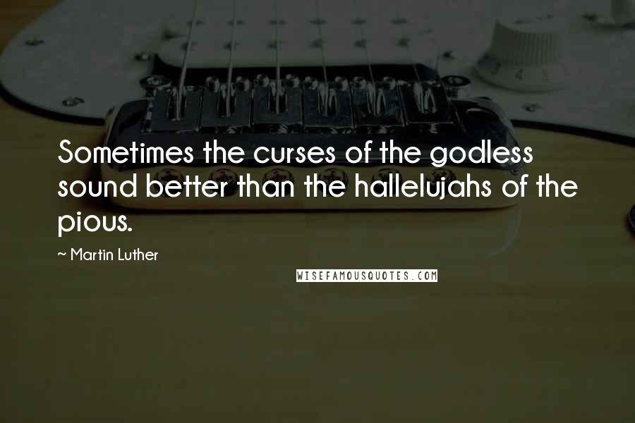 Martin Luther Quotes: Sometimes the curses of the godless sound better than the hallelujahs of the pious.