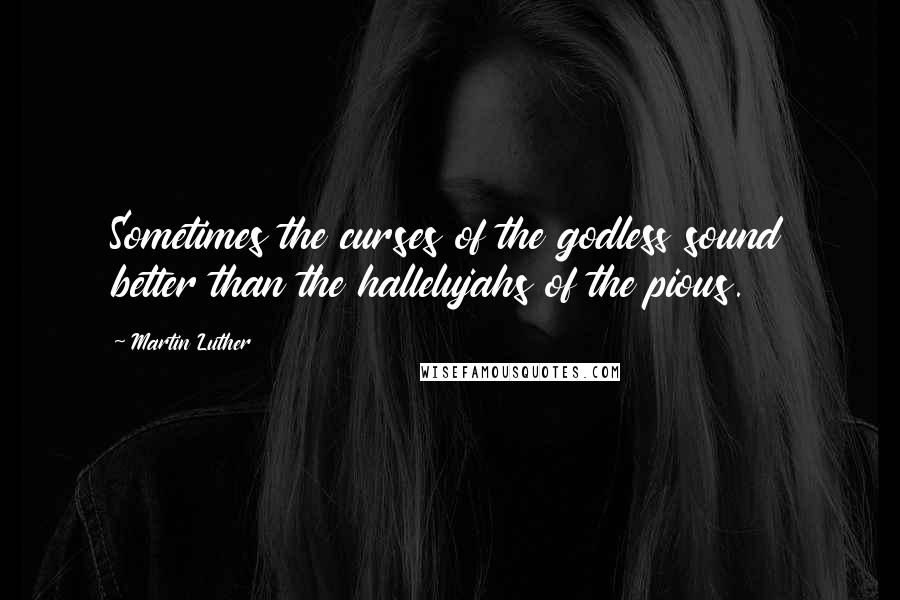 Martin Luther Quotes: Sometimes the curses of the godless sound better than the hallelujahs of the pious.