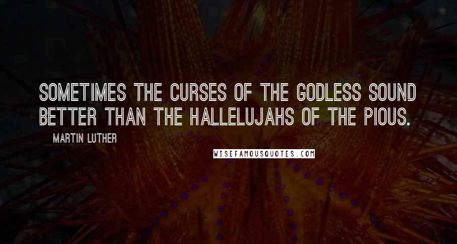 Martin Luther Quotes: Sometimes the curses of the godless sound better than the hallelujahs of the pious.