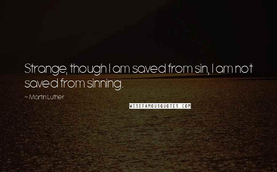 Martin Luther Quotes: Strange, though I am saved from sin, I am not saved from sinning.