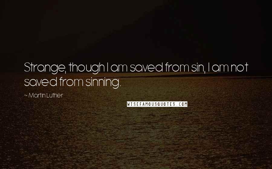 Martin Luther Quotes: Strange, though I am saved from sin, I am not saved from sinning.
