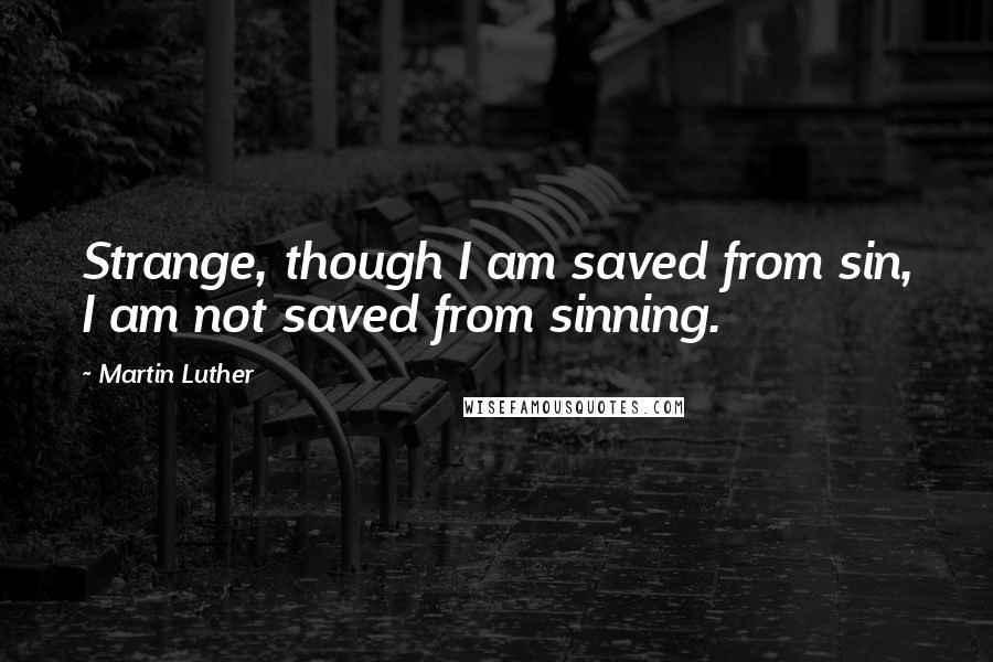 Martin Luther Quotes: Strange, though I am saved from sin, I am not saved from sinning.
