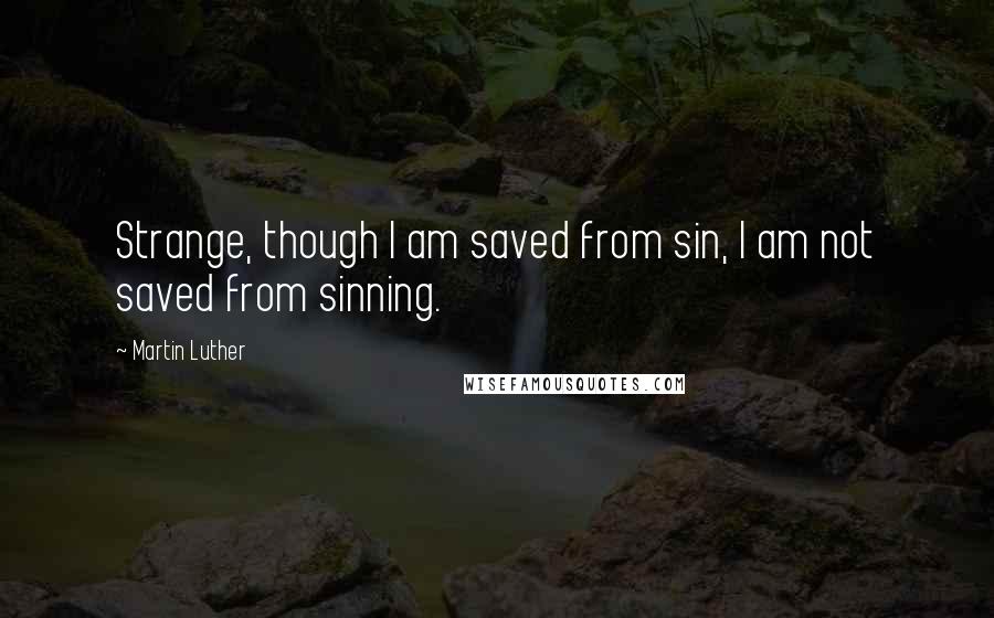 Martin Luther Quotes: Strange, though I am saved from sin, I am not saved from sinning.