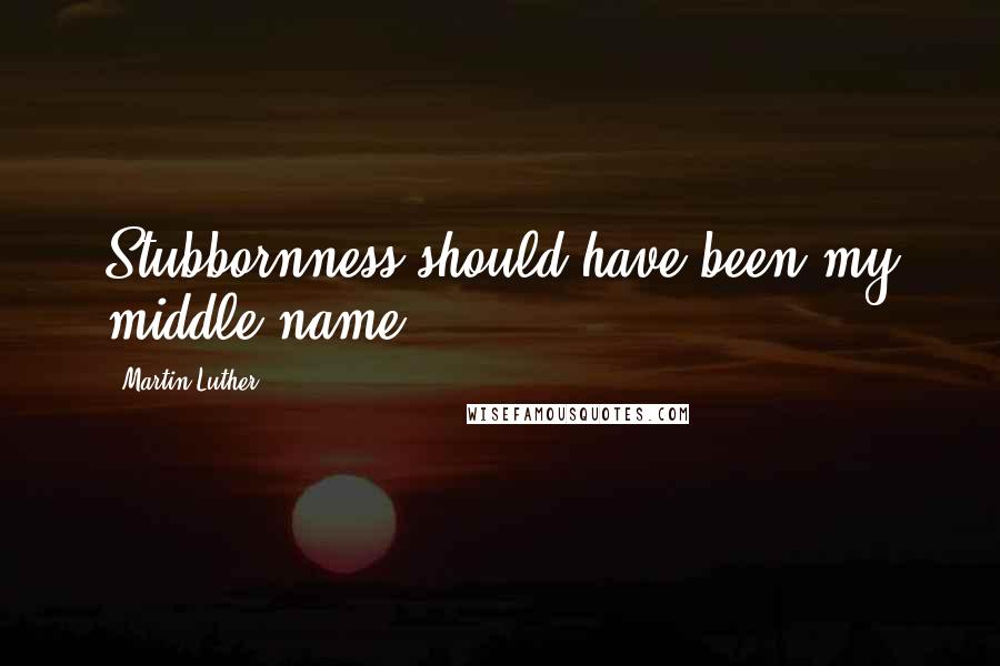 Martin Luther Quotes: Stubbornness should have been my middle name.