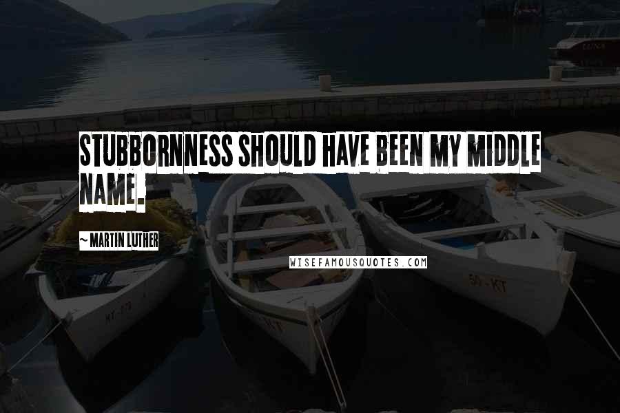 Martin Luther Quotes: Stubbornness should have been my middle name.